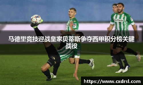 马德里竞技迎战皇家贝蒂斯争夺西甲积分榜关键战役